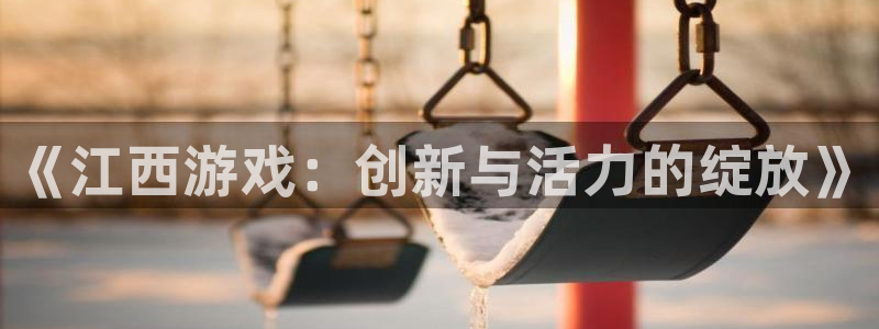 巅峰国际登录：《江西游戏：创新与活力的绽放》