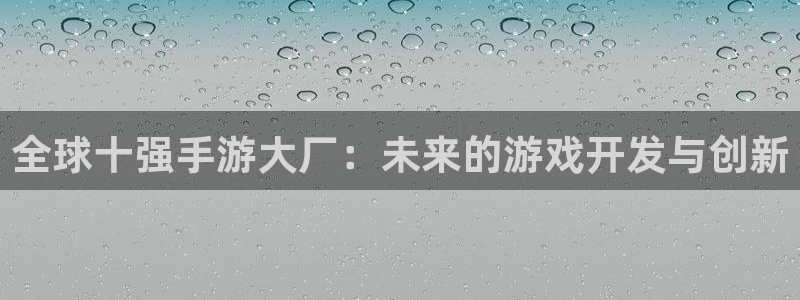 巅峰国际平台：全球十强手游大厂：未来的游戏开发与创新