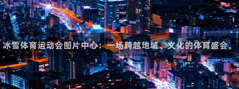 3377体育网页登录入口：冰雪体育运动会图片中心：一场跨越地域、文化的体育盛会。