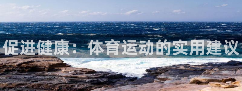 3377体育中国官方网站入口：促进健康：体育运动的实用建议