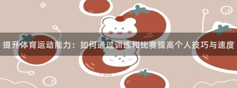 3377体育app官方下载：提升体育运动能力：如何通过训练和比赛提高个人技巧与速度